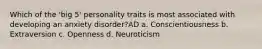 Which of the 'big 5' personality traits is most associated with developing an anxiety disorder?AD a. Conscientiousness b. Extraversion c. Openness d. Neuroticism