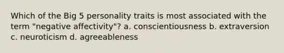 Which of the Big 5 personality traits is most associated with the term "negative affectivity"? a. conscientiousness b. extraversion c. neuroticism d. agreeableness