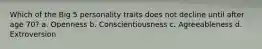 Which of the Big 5 personality traits does not decline until after age 70? a. Openness b. Conscientiousness c. Agreeableness d. Extroversion