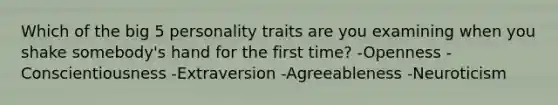 Which of the big 5 personality traits are you examining when you shake somebody's hand for the first time? -Openness -Conscientiousness -Extraversion -Agreeableness -Neuroticism