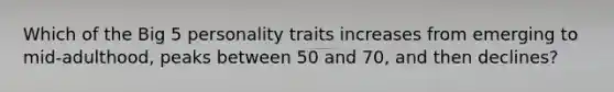 Which of the Big 5 personality traits increases from emerging to mid-adulthood, peaks between 50 and 70, and then declines?