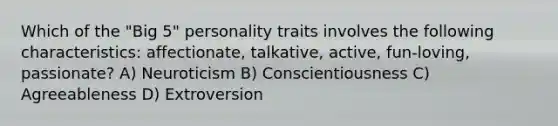 Which of the "Big 5" personality traits involves the following characteristics: affectionate, talkative, active, fun-loving, passionate? A) Neuroticism B) Conscientiousness C) Agreeableness D) Extroversion