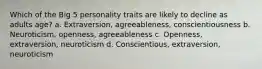 Which of the Big 5 personality traits are likely to decline as adults age? a. Extraversion, agreeableness, conscientiousness b. Neuroticism, openness, agreeableness c. Openness, extraversion, neuroticism d. Conscientious, extraversion, neuroticism