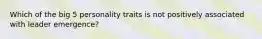 Which of the big 5 personality traits is not positively associated with leader emergence?