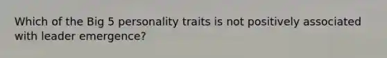 Which of the Big 5 personality traits is not positively associated with leader emergence?