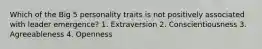 Which of the Big 5 personality traits is not positively associated with leader emergence? 1. Extraversion 2. Conscientiousness 3. Agreeableness 4. Openness