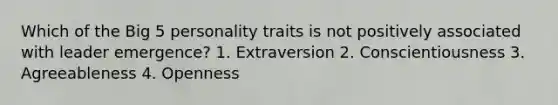 Which of the Big 5 personality traits is not positively associated with leader emergence? 1. Extraversion 2. Conscientiousness 3. Agreeableness 4. Openness