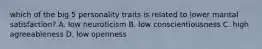 which of the big 5 personality traits is related to lower marital satisfaction? A. low neuroticism B. low conscientiousness C. high agreeableness D. low openness