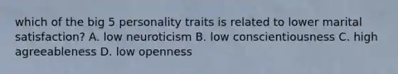 which of the big 5 personality traits is related to lower marital satisfaction? A. low neuroticism B. low conscientiousness C. high agreeableness D. low openness