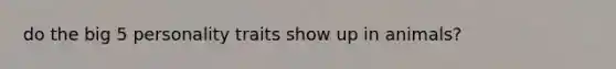 do the big 5 personality traits show up in animals?