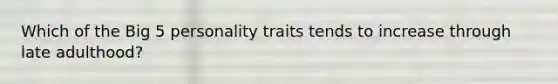 Which of the Big 5 personality traits tends to increase through late adulthood?