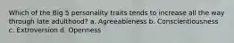 Which of the Big 5 personality traits tends to increase all the way through late adulthood? a. Agreeableness b. Conscientiousness c. Extroversion d. Openness