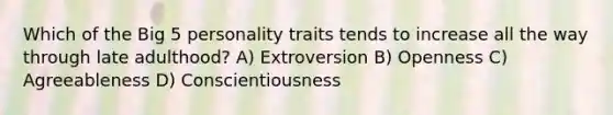 Which of the Big 5 personality traits tends to increase all the way through late adulthood? A) Extroversion B) Openness C) Agreeableness D) Conscientiousness