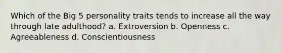 Which of the Big 5 personality traits tends to increase all the way through late adulthood? a. Extroversion b. Openness c. Agreeableness d. Conscientiousness