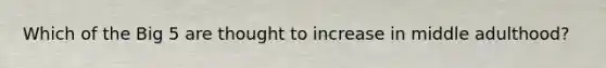 Which of the Big 5 are thought to increase in middle adulthood?