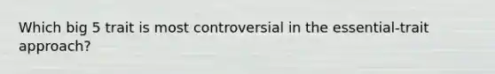 Which big 5 trait is most controversial in the essential-trait approach?