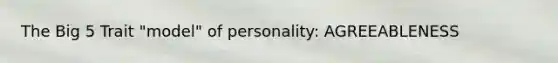 The Big 5 Trait "model" of personality: AGREEABLENESS