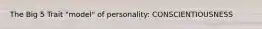 The Big 5 Trait "model" of personality: CONSCIENTIOUSNESS