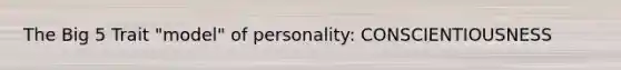 The Big 5 Trait "model" of personality: CONSCIENTIOUSNESS