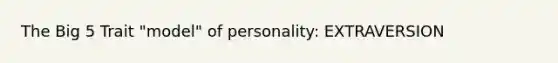 The Big 5 Trait "model" of personality: EXTRAVERSION