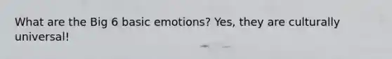 What are the Big 6 basic emotions? Yes, they are culturally universal!