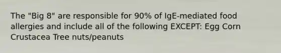 The "Big 8" are responsible for 90% of IgE-mediated food allergies and include all of the following EXCEPT: Egg Corn Crustacea Tree nuts/peanuts