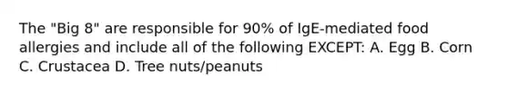 The "Big 8" are responsible for 90% of IgE-mediated food allergies and include all of the following EXCEPT: A. Egg B. Corn C. Crustacea D. Tree nuts/peanuts