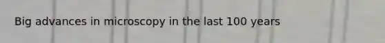 Big advances in microscopy in the last 100 years