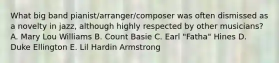 What big band pianist/arranger/composer was often dismissed as a novelty in jazz, although highly respected by other musicians? A. Mary Lou Williams B. Count Basie C. Earl "Fatha" Hines D. Duke Ellington E. Lil Hardin Armstrong