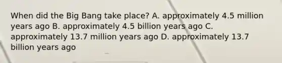 When did the Big Bang take place? A. approximately 4.5 million years ago B. approximately 4.5 billion years ago C. approximately 13.7 million years ago D. approximately 13.7 billion years ago