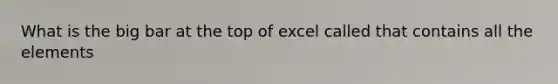 What is the big bar at the top of excel called that contains all the elements