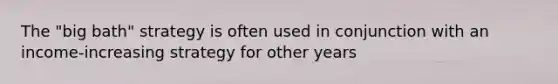The "big bath" strategy is often used in conjunction with an income-increasing strategy for other years
