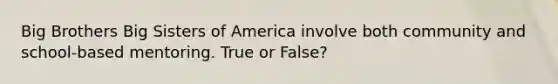 Big Brothers Big Sisters of America involve both community and school-based mentoring. True or False?