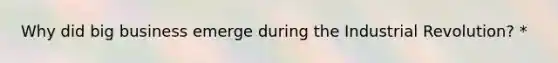 Why did big business emerge during the Industrial Revolution? *