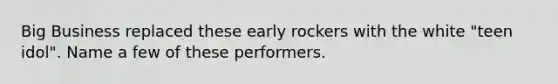 Big Business replaced these early rockers with the white "teen idol". Name a few of these performers.