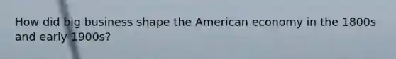 How did big business shape the American economy in the 1800s and early 1900s?