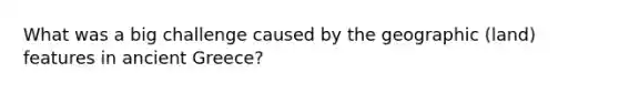 What was a big challenge caused by the geographic (land) features in ancient Greece?
