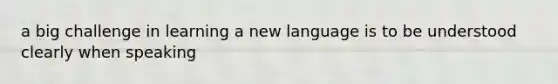 a big challenge in learning a new language is to be understood clearly when speaking