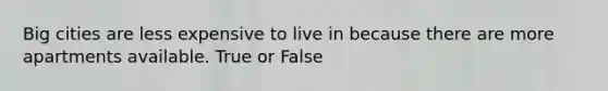 Big cities are less expensive to live in because there are more apartments available. True or False