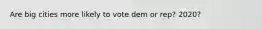 Are big cities more likely to vote dem or rep? 2020?