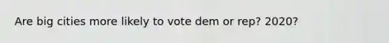 Are big cities more likely to vote dem or rep? 2020?