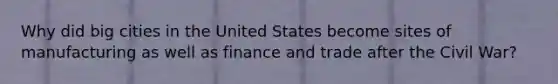 Why did big cities in the United States become sites of manufacturing as well as finance and trade after the Civil War?