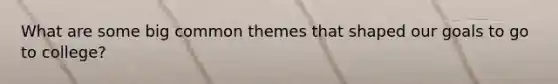 What are some big common themes that shaped our goals to go to college?
