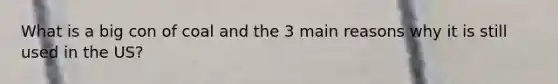 What is a big con of coal and the 3 main reasons why it is still used in the US?