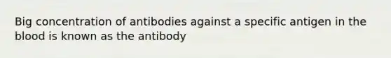 Big concentration of antibodies against a specific antigen in the blood is known as the antibody