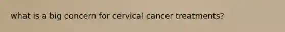 what is a big concern for cervical cancer treatments?