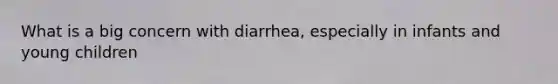 What is a big concern with diarrhea, especially in infants and young children