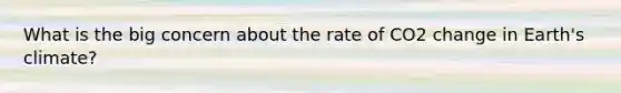 What is the big concern about the rate of CO2 change in Earth's climate?