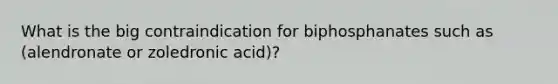 What is the big contraindication for biphosphanates such as (alendronate or zoledronic acid)?