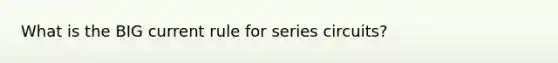 What is the BIG current rule for series circuits?